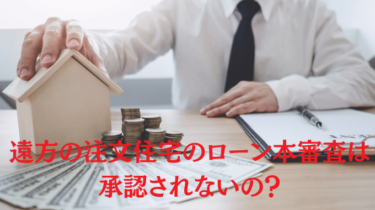 遠方の注文住宅のローン本審査は承認されない？